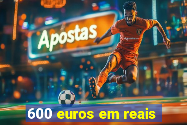 600 euros em reais